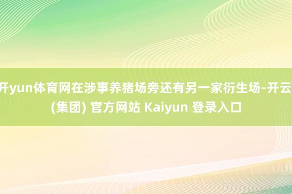 开yun体育网在涉事养猪场旁还有另一家衍生场-开云 (集团)
