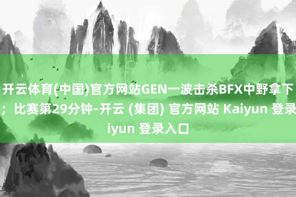 开云体育(中国)官方网站GEN一波击杀BFX中野拿下大龙；比