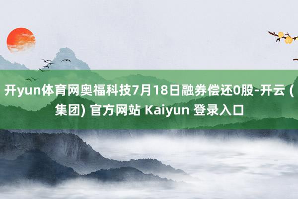 开yun体育网奥福科技7月18日融券偿还0股-开云 (集团) 官方网站 Kaiyun 登录入口