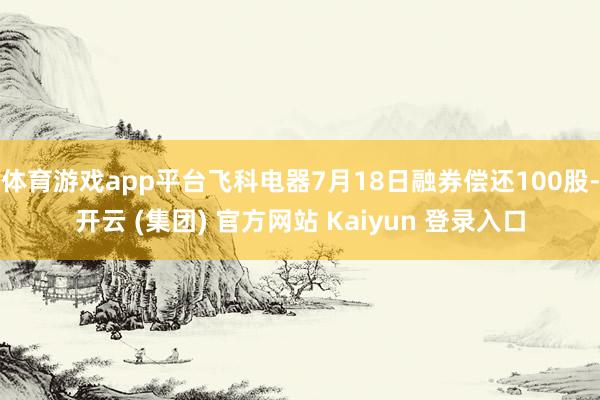 体育游戏app平台飞科电器7月18日融券偿还100股-开云 (集团) 官方网站 Kaiyun 登录入口