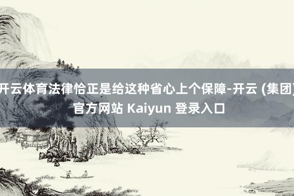 开云体育法律恰正是给这种省心上个保障-开云 (集团) 官方网站 Kaiyun 登录入口