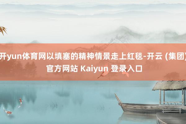 开yun体育网以填塞的精神情景走上红毯-开云 (集团) 官方
