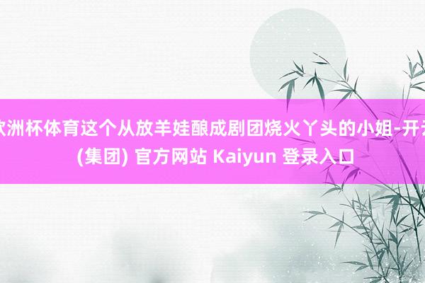 欧洲杯体育这个从放羊娃酿成剧团烧火丫头的小姐-开云 (集团)