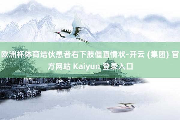 欧洲杯体育结伙患者右下肢僵直情状-开云 (集团) 官方网站 Kaiyun 登录入口