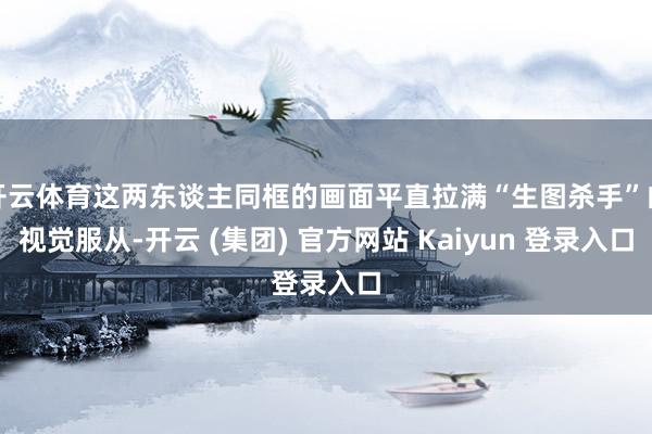 开云体育这两东谈主同框的画面平直拉满“生图杀手”的视觉服从-
