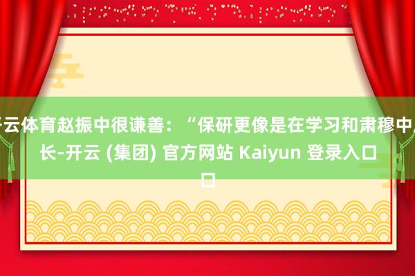 开云体育赵振中很谦善：“保研更像是在学习和肃穆中成长-开云 