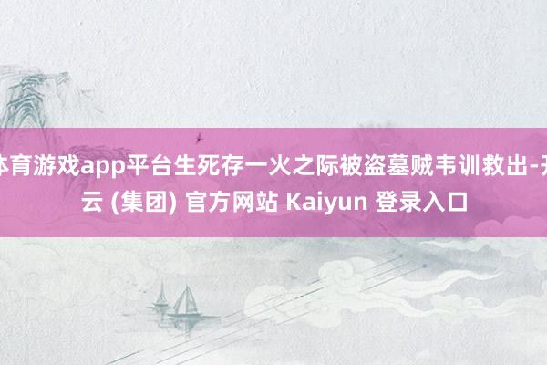 体育游戏app平台生死存一火之际被盗墓贼韦训救出-开云 (集
