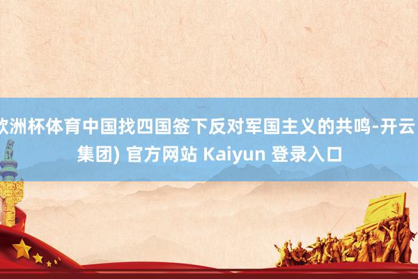 欧洲杯体育中国找四国签下反对军国主义的共鸣-开云 (集团) 官方网站 Kaiyun 登录入口