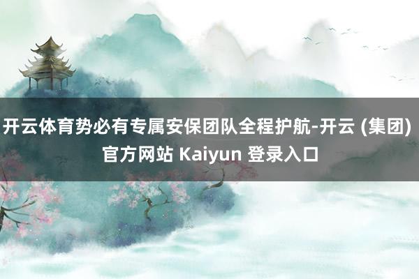 开云体育势必有专属安保团队全程护航-开云 (集团) 官方网站