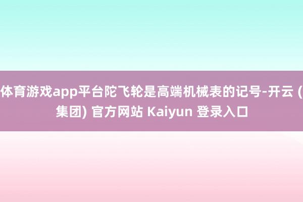 体育游戏app平台陀飞轮是高端机械表的记号-开云 (集团) 