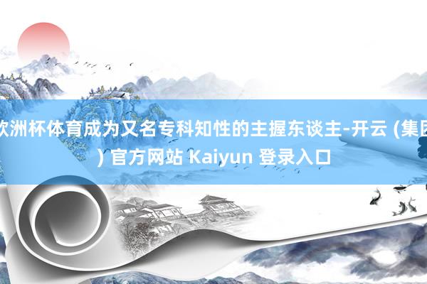 欧洲杯体育成为又名专科知性的主握东谈主-开云 (集团) 官方