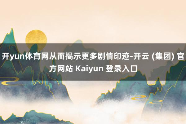 开yun体育网从而揭示更多剧情印迹-开云 (集团) 官方网站