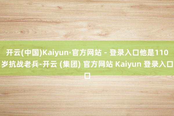 开云(中国)Kaiyun·官方网站 - 登录入口他是110岁