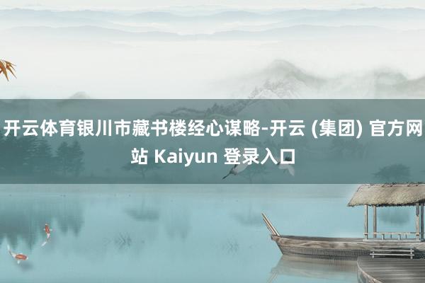 开云体育银川市藏书楼经心谋略-开云 (集团) 官方网站 Ka