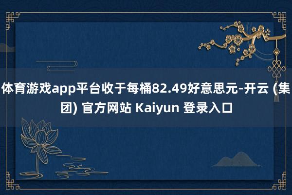 体育游戏app平台收于每桶82.49好意思元-开云 (集团) 官方网站 Kaiyun 登录入口