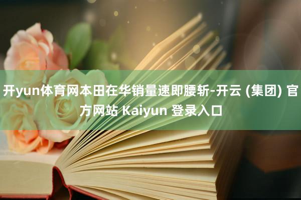 开yun体育网本田在华销量速即腰斩-开云 (集团) 官方网站 Kaiyun 登录入口