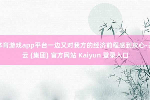 体育游戏app平台一边又对我方的经济前程感到灰心-开云 (集团) 官方网站 Kaiyun 登录入口
