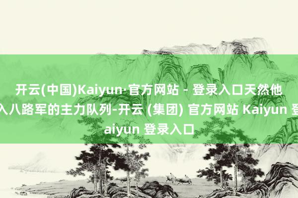 开云(中国)Kaiyun·官方网站 - 登录入口天然他并未编入八路军的主力队列-开云 (集团) 官方网站 Kaiyun 登录入口