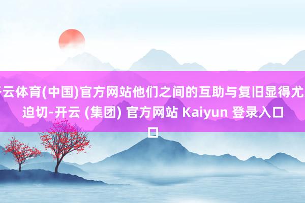 开云体育(中国)官方网站他们之间的互助与复旧显得尤为迫切-开云 (集团) 官方网站 Kaiyun 登录入口
