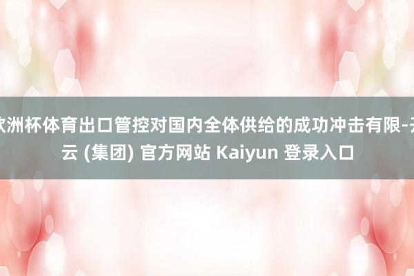 欧洲杯体育出口管控对国内全体供给的成功冲击有限-开云 (集团) 官方网站 Kaiyun 登录入口