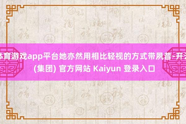 体育游戏app平台她亦然用相比轻视的方式带夙昔-开云 (集团) 官方网站 Kaiyun 登录入口