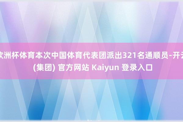 欧洲杯体育本次中国体育代表团派出321名通顺员-开云 (集团