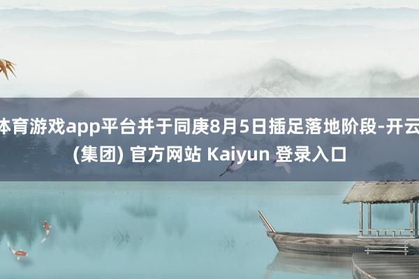 体育游戏app平台并于同庚8月5日插足落地阶段-开云 (集团