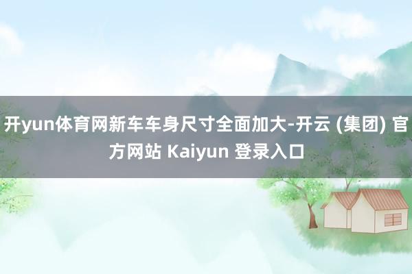 开yun体育网新车车身尺寸全面加大-开云 (集团) 官方网站 Kaiyun 登录入口