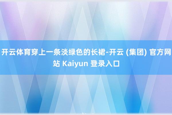 开云体育穿上一条淡绿色的长裙-开云 (集团) 官方网站 Kaiyun 登录入口