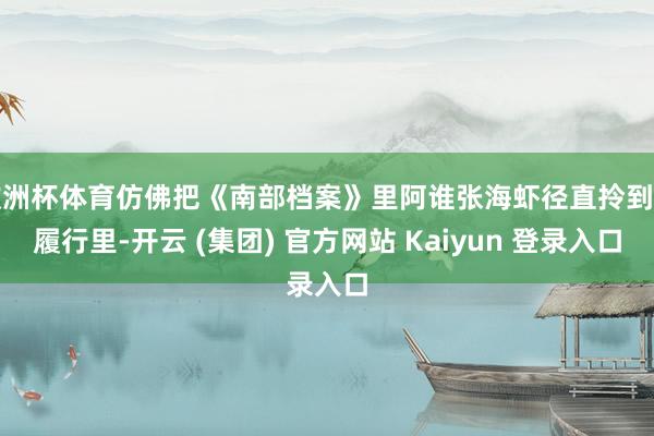 欧洲杯体育仿佛把《南部档案》里阿谁张海虾径直拎到了履行里-开云 (集团) 官方网站 Kaiyun 登录入口