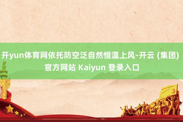 开yun体育网依托防空泛自然恒温上风-开云 (集团) 官方网站 Kaiyun 登录入口