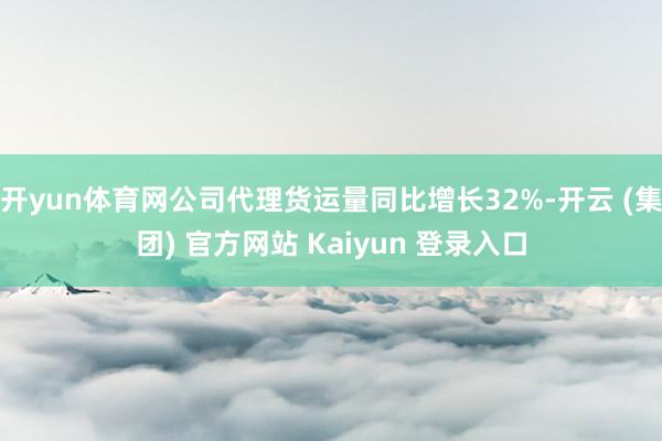 开yun体育网公司代理货运量同比增长32%-开云 (集团) 官方网站 Kaiyun 登录入口