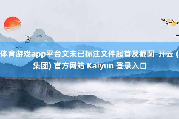 体育游戏app平台文末已标注文件起首及截图-开云 (集团) 官方网站 Kaiyun 登录入口