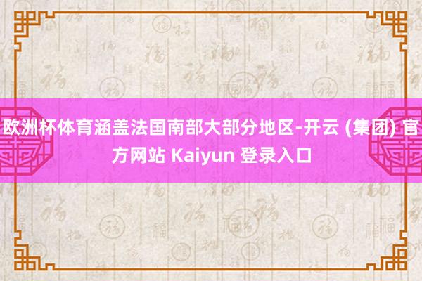 欧洲杯体育涵盖法国南部大部分地区-开云 (集团) 官方网站 Kaiyun 登录入口