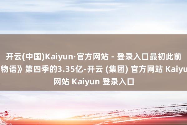 开云(中国)Kaiyun·官方网站 - 登录入口最初此前冠军《怪奇物语》第四季的3.35亿-开云 (集团) 官方网站 Kaiyun 登录入口