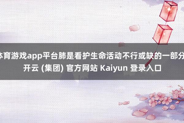 体育游戏app平台肺是看护生命活动不行或缺的一部分-开云 (