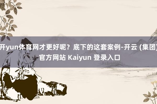 开yun体育网才更好呢?底下的这套案例-开云 (集团) 官方网站 Kaiyun 登录入口