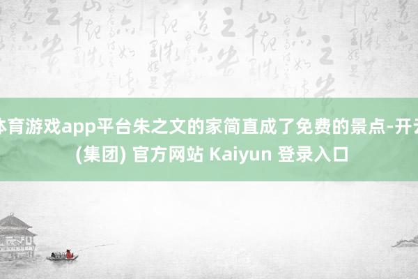 体育游戏app平台朱之文的家简直成了免费的景点-开云 (集团) 官方网站 Kaiyun 登录入口