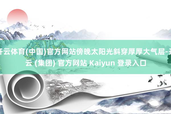 开云体育(中国)官方网站傍晚太阳光斜穿厚厚大气层-开云 (集团) 官方网站 Kaiyun 登录入口