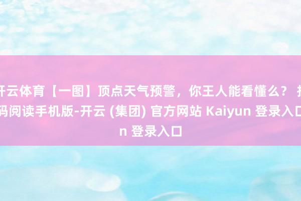 开云体育【一图】顶点天气预警，你王人能看懂么？ 扫码阅读手机版-开云 (集团) 官方网站 Kaiyun 登录入口