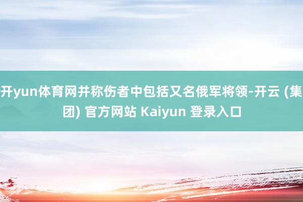 开yun体育网并称伤者中包括又名俄军将领-开云 (集团) 官方网站 Kaiyun 登录入口