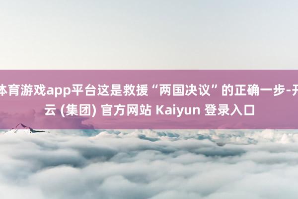 体育游戏app平台这是救援“两国决议”的正确一步-开云 (集团) 官方网站 Kaiyun 登录入口