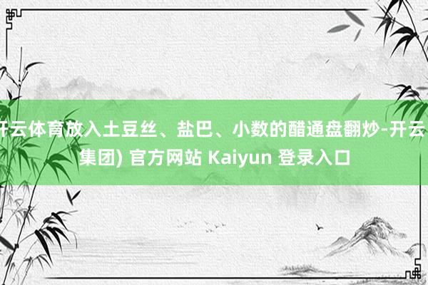 开云体育放入土豆丝、盐巴、小数的醋通盘翻炒-开云 (集团) 