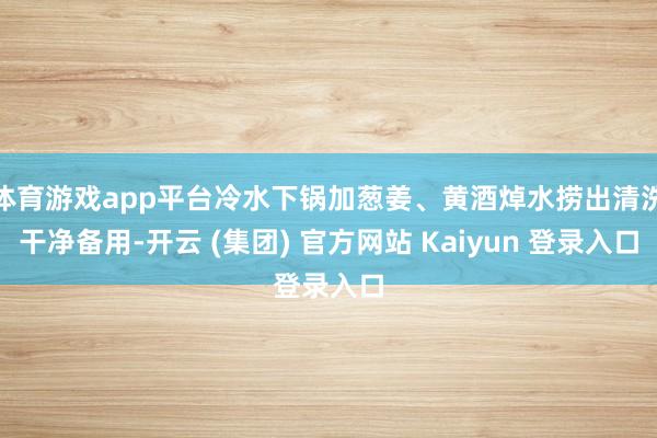 体育游戏app平台冷水下锅加葱姜、黄酒焯水捞出清洗干净备用-