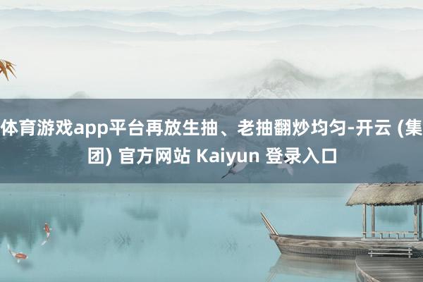 体育游戏app平台再放生抽、老抽翻炒均匀-开云 (集团) 官