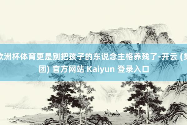 欧洲杯体育更是别把孩子的东说念主格养残了-开云 (集团) 官方网站 Kaiyun 登录入口