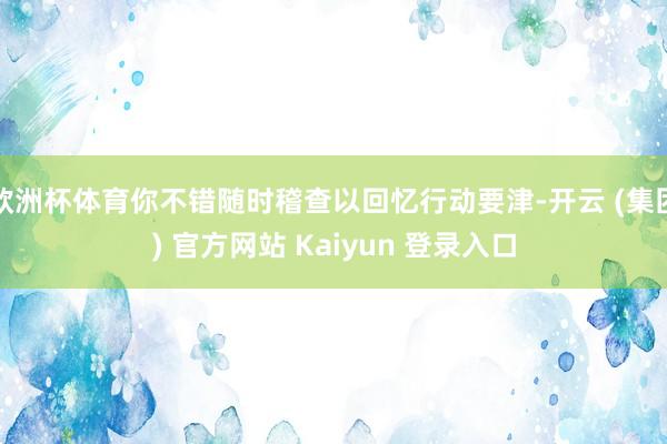 欧洲杯体育你不错随时稽查以回忆行动要津-开云 (集团) 官方网站 Kaiyun 登录入口