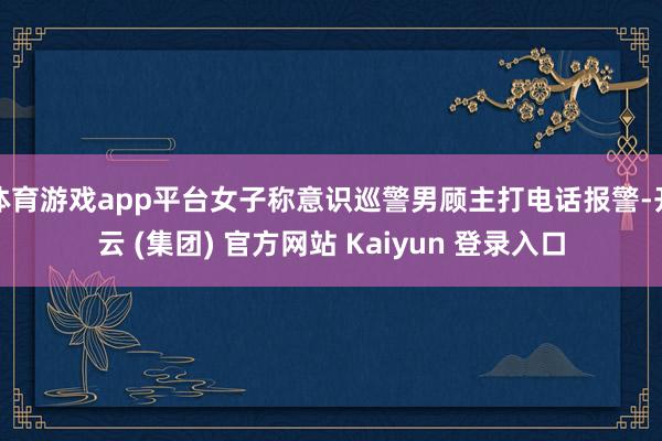 体育游戏app平台女子称意识巡警男顾主打电话报警-开云 (集