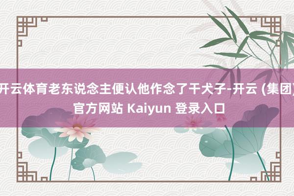开云体育老东说念主便认他作念了干犬子-开云 (集团) 官方网
