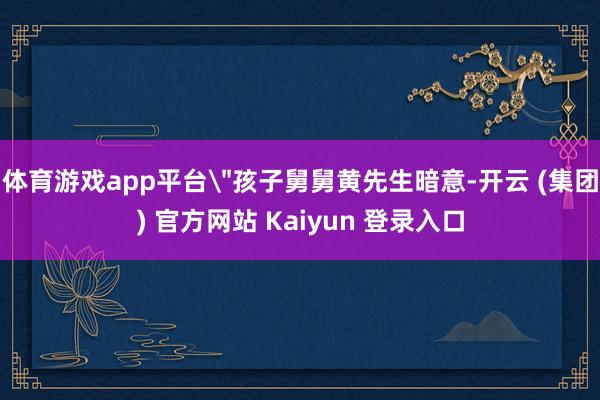 体育游戏app平台＂孩子舅舅黄先生暗意-开云 (集团) 官方